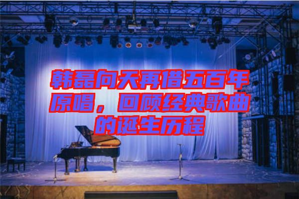 韓磊向天再借五百年原唱，回顧經典歌曲的誕生歷程