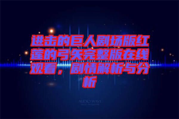 進(jìn)擊的巨人劇場(chǎng)版紅蓮的弓矢完整版在線觀看，劇情解析與分析