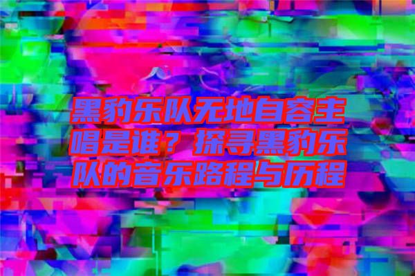 黑豹樂隊(duì)無地自容主唱是誰？探尋黑豹樂隊(duì)的音樂路程與歷程