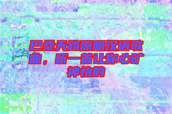 巴桑天路原唱漢語歌曲，聽一首讓你心曠神怡的
