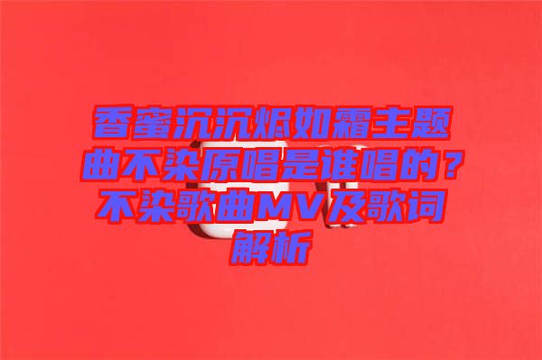 香蜜沉沉燼如霜主題曲不染原唱是誰唱的？不染歌曲MV及歌詞解析