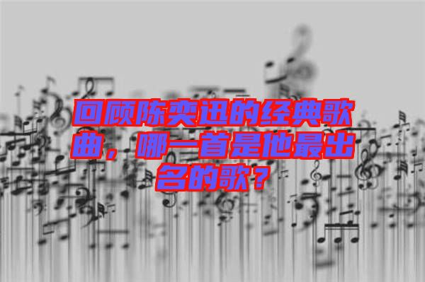 回顧陳奕迅的經(jīng)典歌曲，哪一首是他最出名的歌？
