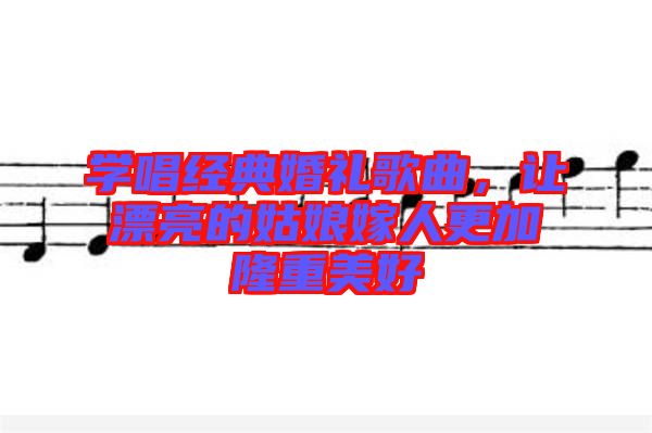 學(xué)唱經(jīng)典婚禮歌曲，讓漂亮的姑娘嫁人更加隆重美好