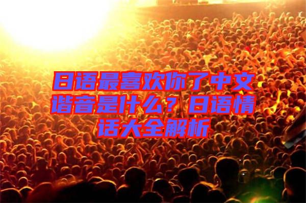 日語最喜歡你了中文諧音是什么？日語情話大全解析