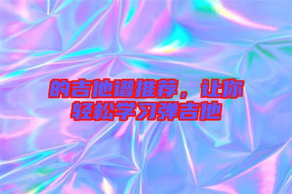 的吉他譜推薦，讓你輕松學(xué)習(xí)彈吉他