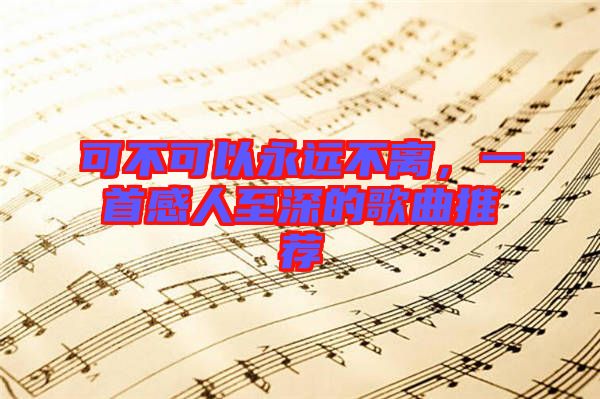 可不可以永遠(yuǎn)不離，一首感人至深的歌曲推薦