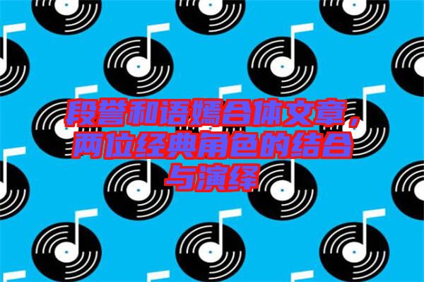 段譽(yù)和語(yǔ)嫣合體文章，兩位經(jīng)典角色的結(jié)合與演繹