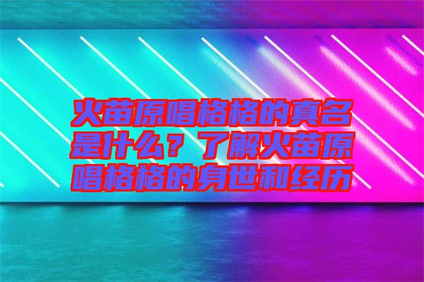 火苗原唱格格的真名是什么？了解火苗原唱格格的身世和經(jīng)歷