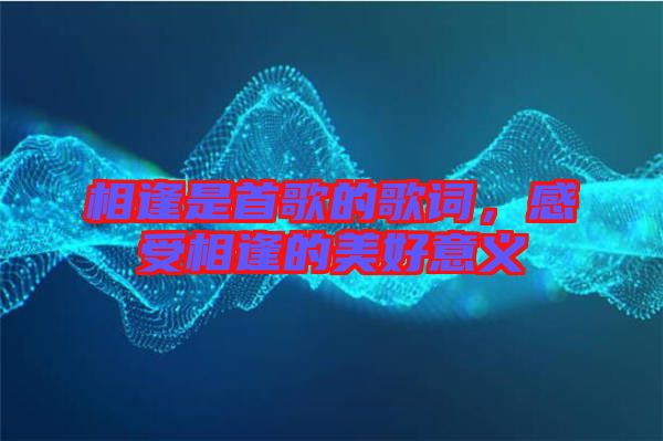 相逢是首歌的歌詞，感受相逢的美好意義