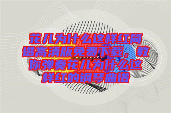 花兒為什么這樣紅簡(jiǎn)譜高清版免費(fèi)下載，教你彈奏花兒為什么這樣紅的鋼琴曲譜