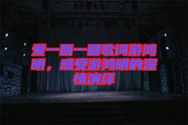 愛一回一回歌詞游鴻明，感受游鴻明的深情演繹