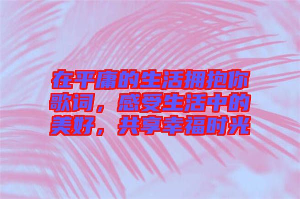 在平庸的生活擁抱你歌詞，感受生活中的美好，共享幸福時光
