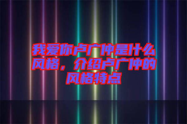 我愛你盧廣仲是什么風(fēng)格，介紹盧廣仲的風(fēng)格特點(diǎn)