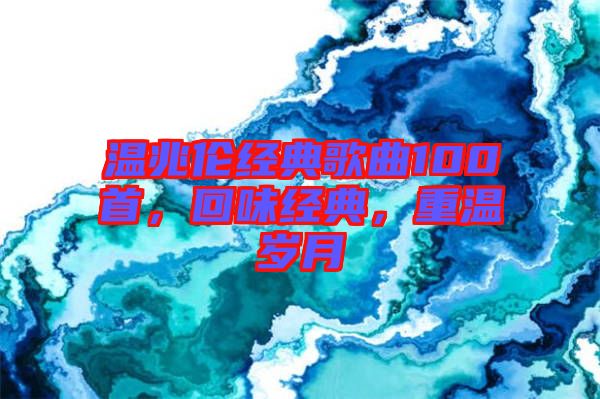 溫兆倫經(jīng)典歌曲100首，回味經(jīng)典，重溫歲月