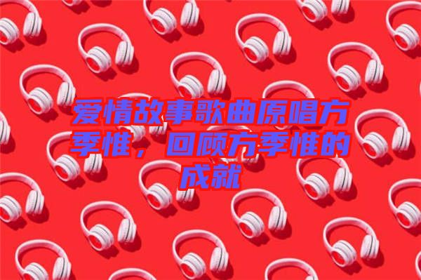愛(ài)情故事歌曲原唱方季惟，回顧方季惟的成就