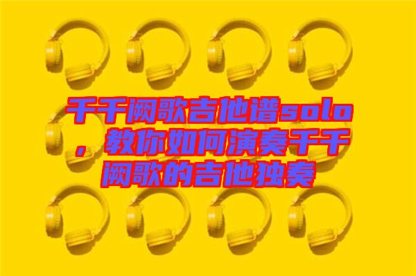 千千闕歌吉他譜solo，教你如何演奏千千闕歌的吉他獨奏