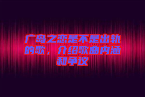 廣島之戀是不是出軌的歌，介紹歌曲內(nèi)涵和爭議