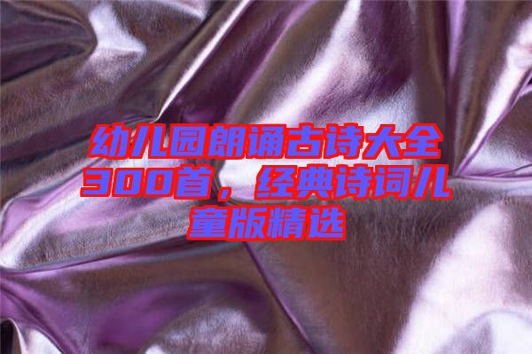 幼兒園朗誦古詩大全300首，經(jīng)典詩詞兒童版精選