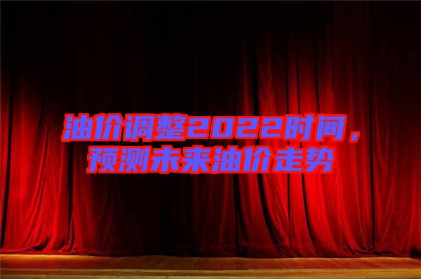 油價(jià)調(diào)整2022時(shí)間，預(yù)測(cè)未來(lái)油價(jià)走勢(shì)