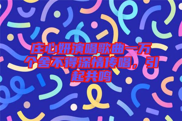 莊心妍演唱歌曲一萬個(gè)舍不得深情傳唱，引起共鳴
