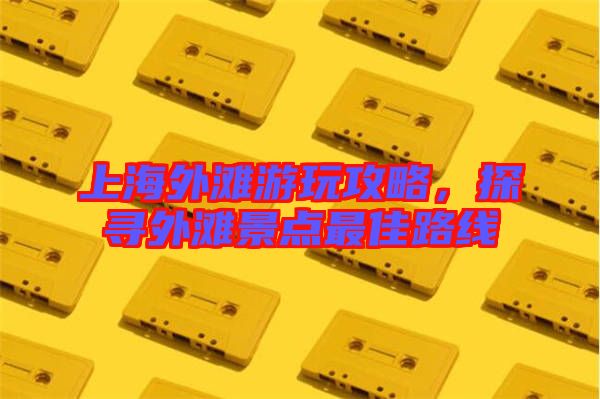 上海外灘游玩攻略，探尋外灘景點(diǎn)最佳路線