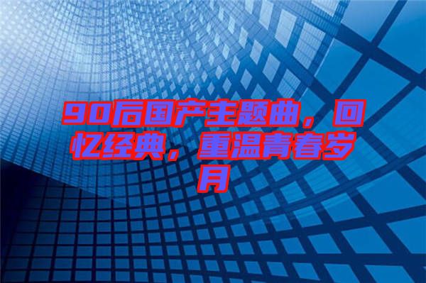 90后國產(chǎn)主題曲，回憶經(jīng)典，重溫青春歲月
