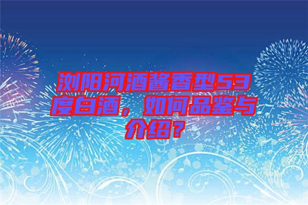瀏陽河酒醬香型53度白酒，如何品鑒與介紹？