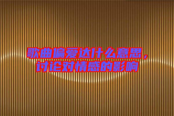 歌曲偏愛達什么意思，討論對情感的影響