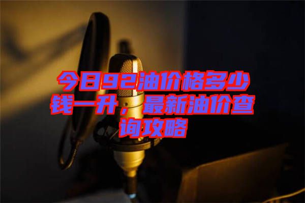 今日92油價格多少錢一升，最新油價查詢攻略