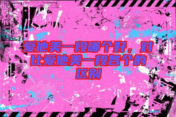 愛他美一段哪個好，對比愛他美一段各個的區(qū)別