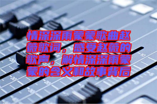情深深雨蒙蒙歌曲趙薇歌詞，感受趙薇的歌聲，解情深深雨蒙蒙的含義和故事背后