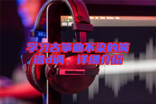 學(xué)習(xí)古箏曲不染的簡譜d調(diào)，詳細(xì)介紹