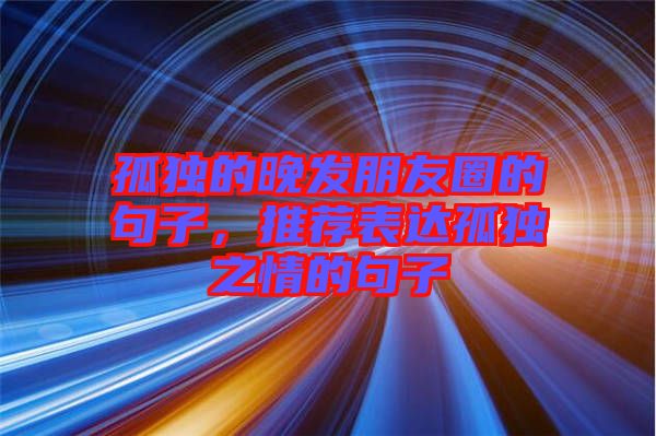 孤獨的晚發(fā)朋友圈的句子，推薦表達孤獨之情的句子
