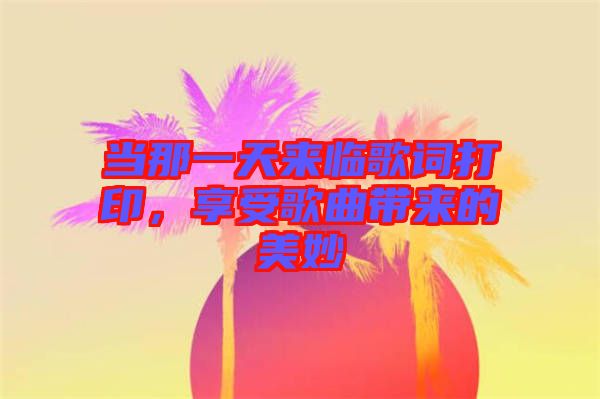 當(dāng)那一天來臨歌詞打印，享受歌曲帶來的美妙