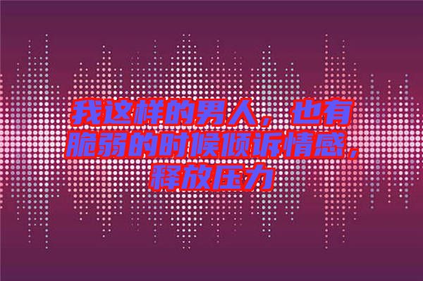 我這樣的男人，也有脆弱的時(shí)候傾訴情感，釋放壓力