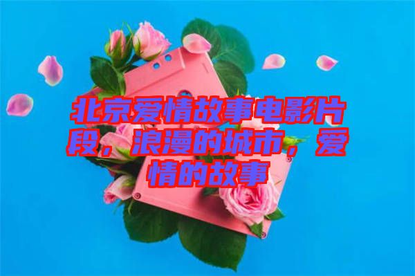 北京愛情故事電影片段，浪漫的城市，愛情的故事