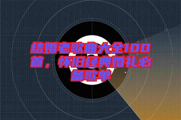 結(jié)婚老歌曲大全100首，懷舊經(jīng)典婚禮必備歌單