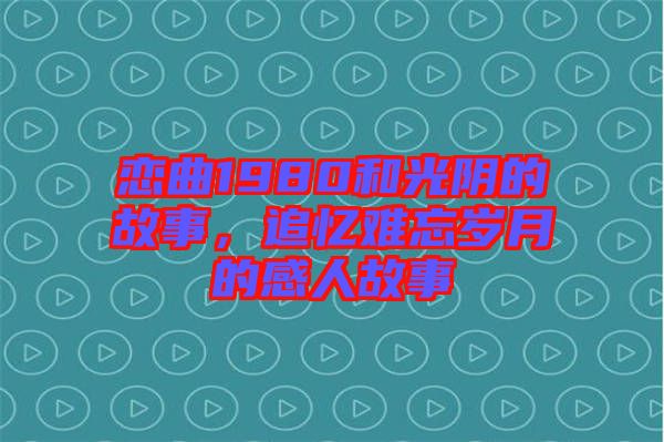 戀曲1980和光陰的故事，追憶難忘歲月的感人故事