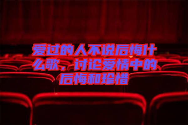 愛過的人不說后悔什么歌，討論愛情中的后悔和珍惜