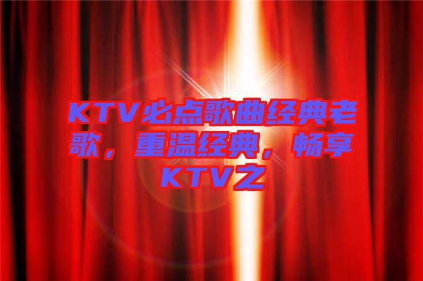 KTV必點歌曲經(jīng)典老歌，重溫經(jīng)典，暢享KTV之