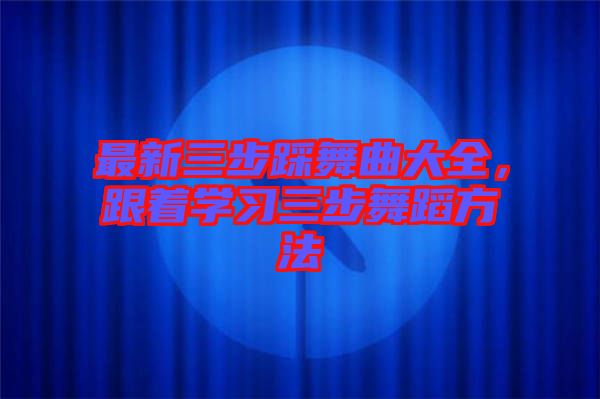 最新三步踩舞曲大全，跟著學習三步舞蹈方法