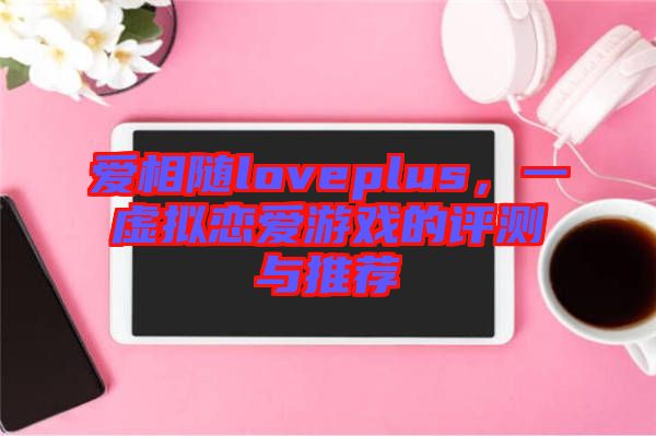 愛相隨loveplus，一虛擬戀愛游戲的評測與推薦