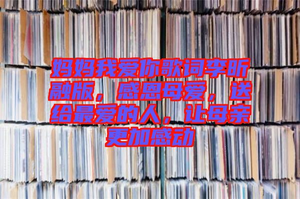 媽媽我愛你歌詞李昕融版，感恩母愛，送給最愛的人，讓母親更加感動