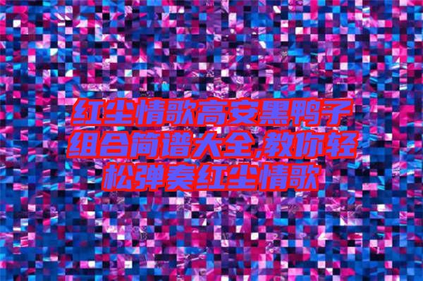 紅塵情歌高安黑鴨子組合簡(jiǎn)譜大全,教你輕松彈奏紅塵情歌