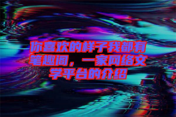 你喜歡的樣子我都有筆趣閣，一家網(wǎng)絡文學平臺的介紹