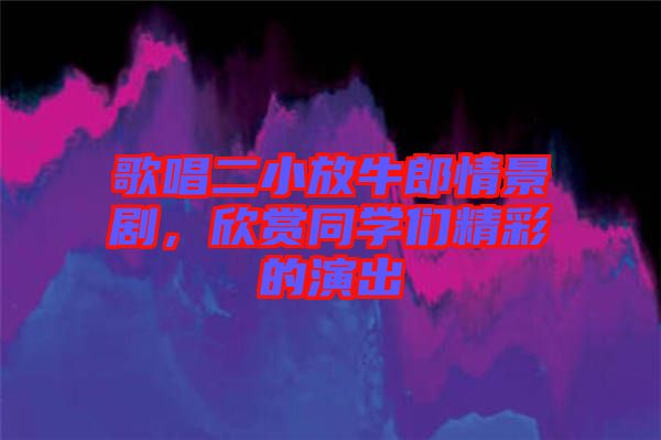 歌唱二小放牛郎情景劇，欣賞同學(xué)們精彩的演出