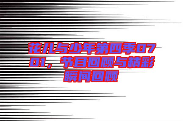 花兒與少年第四季0701，節(jié)目回顧與精彩瞬間回顧