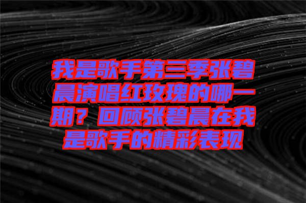 我是歌手第三季張碧晨演唱紅玫瑰的哪一期？回顧張碧晨在我是歌手的精彩表現(xiàn)
