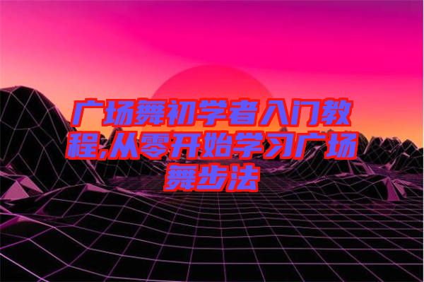 廣場舞初學(xué)者入門教程,從零開始學(xué)習(xí)廣場舞步法