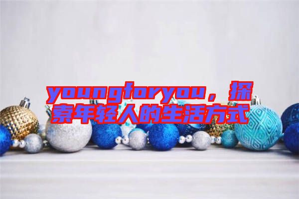 youngforyou，探索年輕人的生活方式